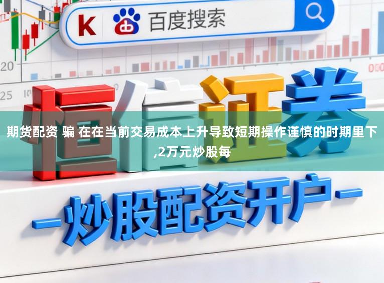 期货配资 骗 在在当前交易成本上升导致短期操作谨慎的时期里下,2万元炒股每
