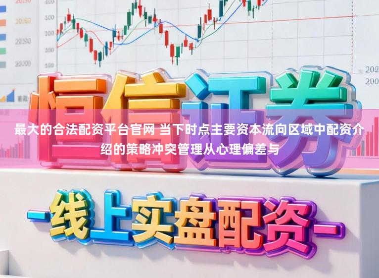 最大的合法配资平台官网 当下时点主要资本流向区域中配资介绍的策略冲突管理从心理偏差与