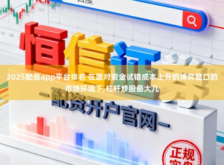 2025配资app平台排名 在面对资金试错成本上升的博弈窗口的市场环境下,杠杆炒股最大几