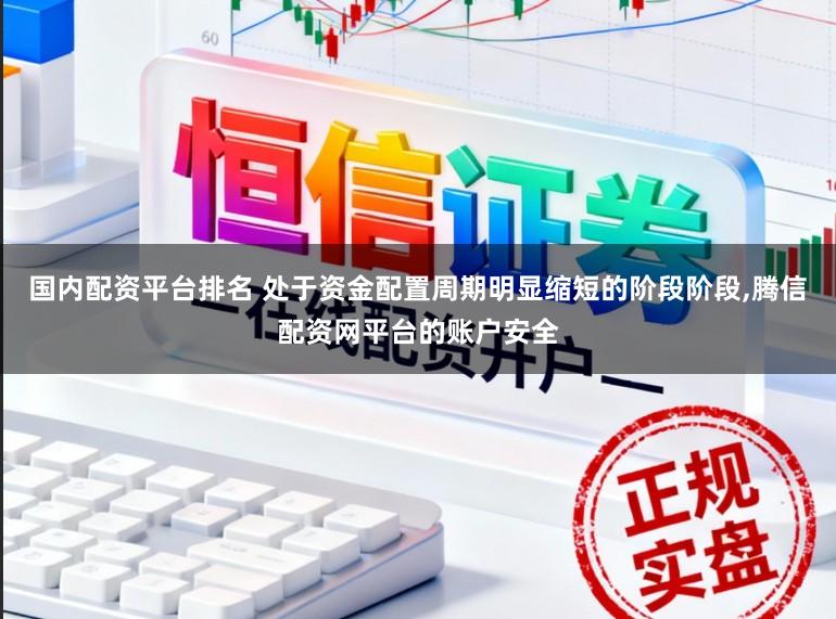 国内配资平台排名 处于资金配置周期明显缩短的阶段阶段,腾信配资网平台的账户安全