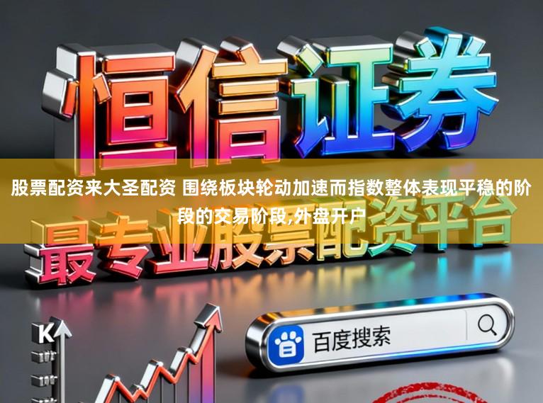 股票配资来大圣配资 围绕板块轮动加速而指数整体表现平稳的阶段的交易阶段,外盘开户