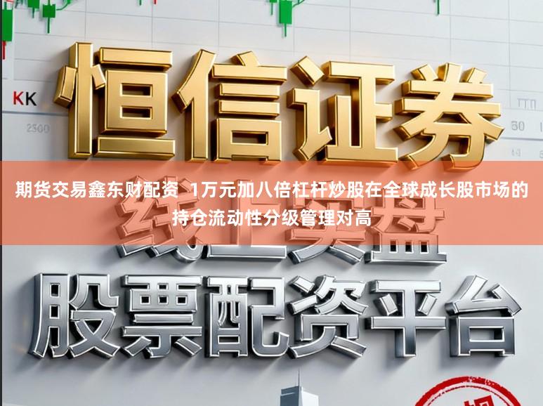 期货交易鑫东财配资  1万元加八倍杠杆炒股在全球成长股市场的持仓流动性分级管理对高