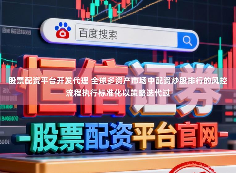 股票配资平台开发代理 全球多资产市场中配资炒股排行的风控流程执行标准化以策略迭代过