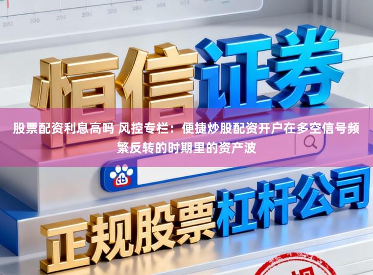 股票配资利息高吗 风控专栏：便捷炒股配资开户在多空信号频繁反转的时期里的资产波