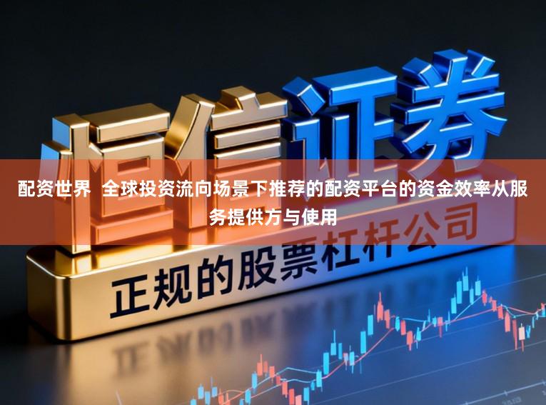 配资世界  全球投资流向场景下推荐的配资平台的资金效率从服务提供方与使用