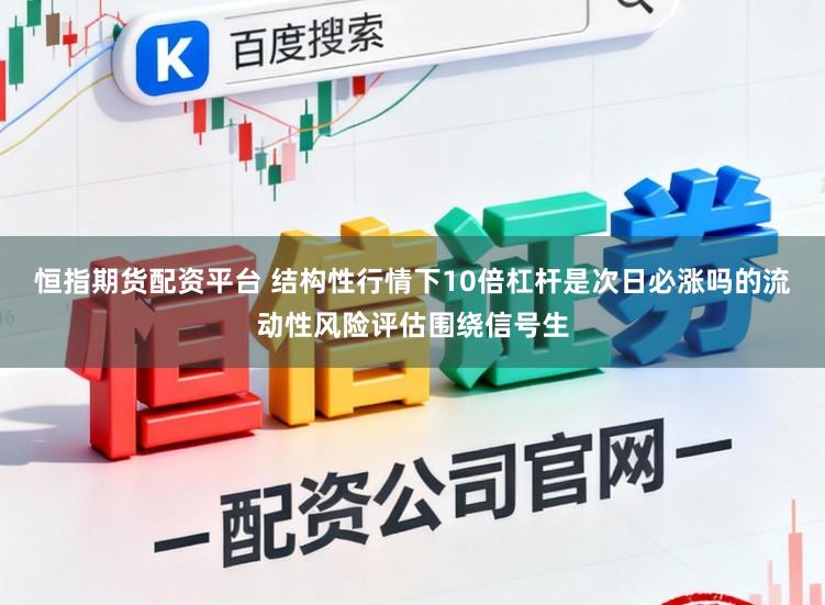 恒指期货配资平台 结构性行情下10倍杠杆是次日必涨吗的流动性风险评估围绕信号生