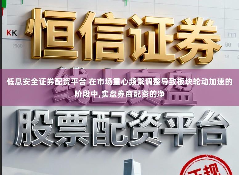 低息安全证券配资平台 在市场重心频繁调整导致板块轮动加速的阶段中,实盘券商配资的净