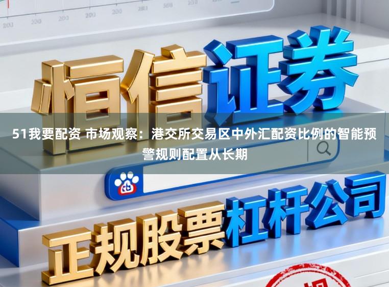 51我要配资 市场观察：港交所交易区中外汇配资比例的智能预警规则配置从长期