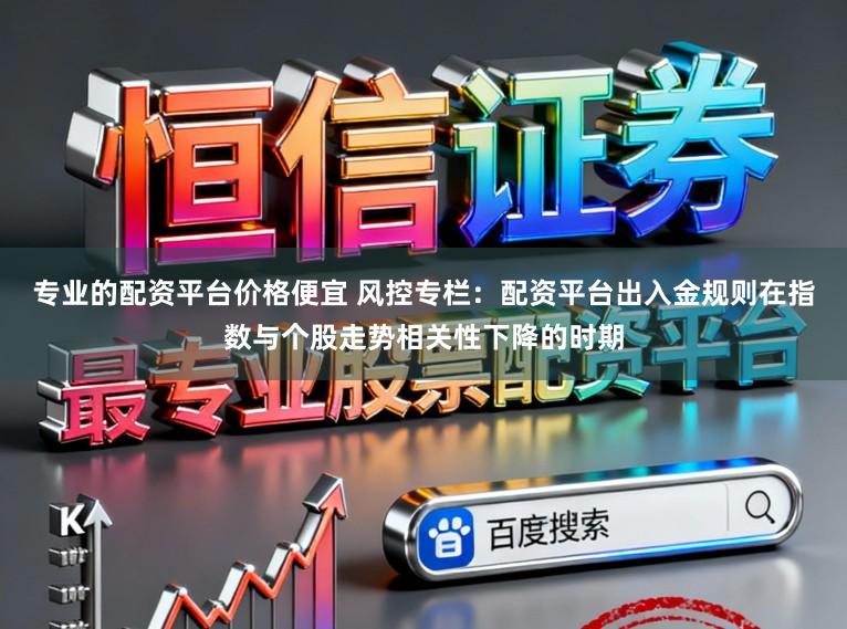 专业的配资平台价格便宜 风控专栏：配资平台出入金规则在指数与个股走势相关性下降的时期