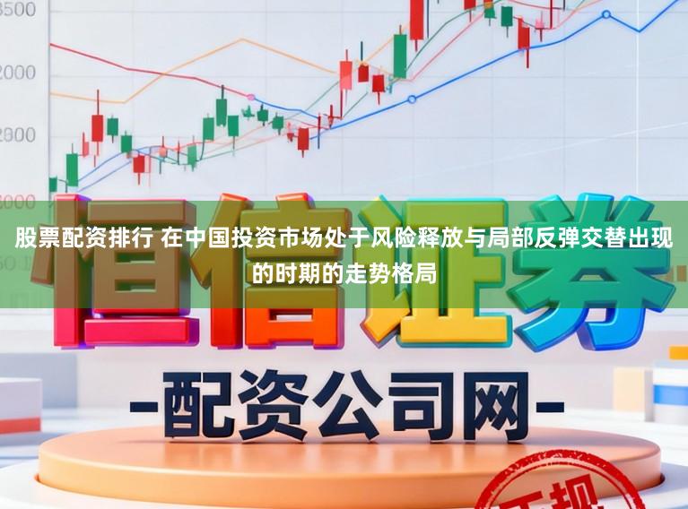 股票配资排行 在中国投资市场处于风险释放与局部反弹交替出现的时期的走势格局