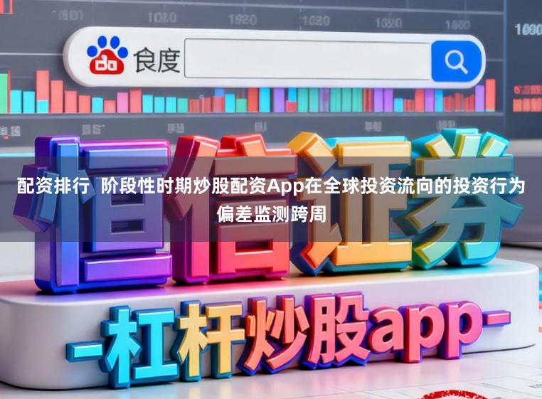 配资排行  阶段性时期炒股配资App在全球投资流向的投资行为偏差监测跨周