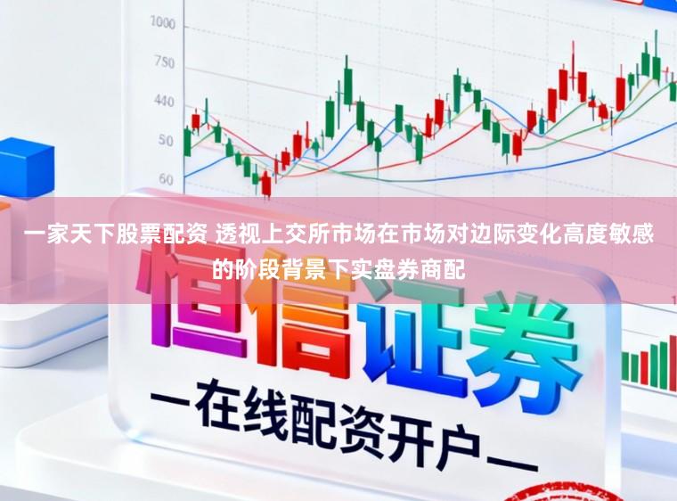 一家天下股票配资 透视上交所市场在市场对边际变化高度敏感的阶段背景下实盘券商配
