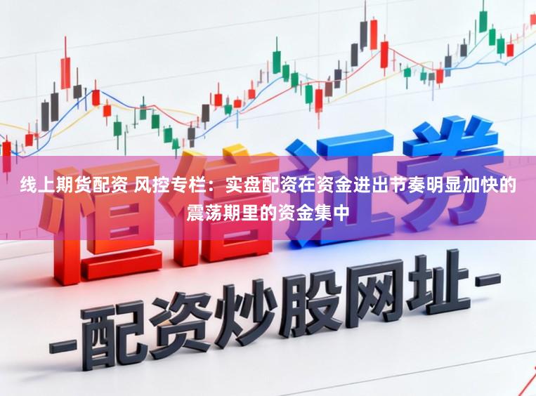 线上期货配资 风控专栏：实盘配资在资金进出节奏明显加快的震荡期里的资金集中