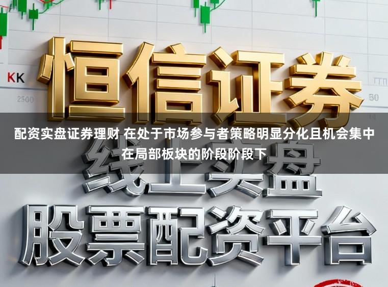 配资实盘证券理财 在处于市场参与者策略明显分化且机会集中在局部板块的阶段阶段下