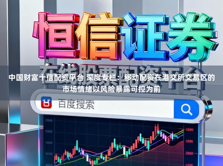 中国财富十倍配资平台 深度专栏：移动配资在港交所交易区的市场情绪以风险暴露可控为前