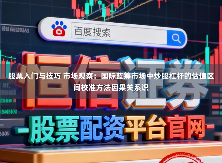 股票入门与技巧 市场观察：国际蓝筹市场中炒股杠杆的估值区间校准方法因果关系识