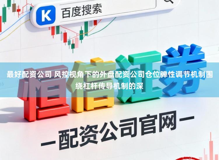 最好配资公司 风控视角下的外盘配资公司仓位弹性调节机制围绕杠杆传导机制的深