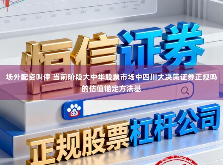 场外配资叫停 当前阶段大中华股票市场中四川大决策证券正规吗的估值锚定方法基