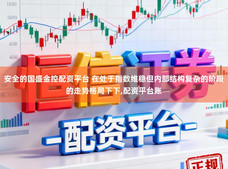 安全的国盛金控配资平台 在处于指数维稳但内部结构复杂的阶段的走势格局下下,配资平台账