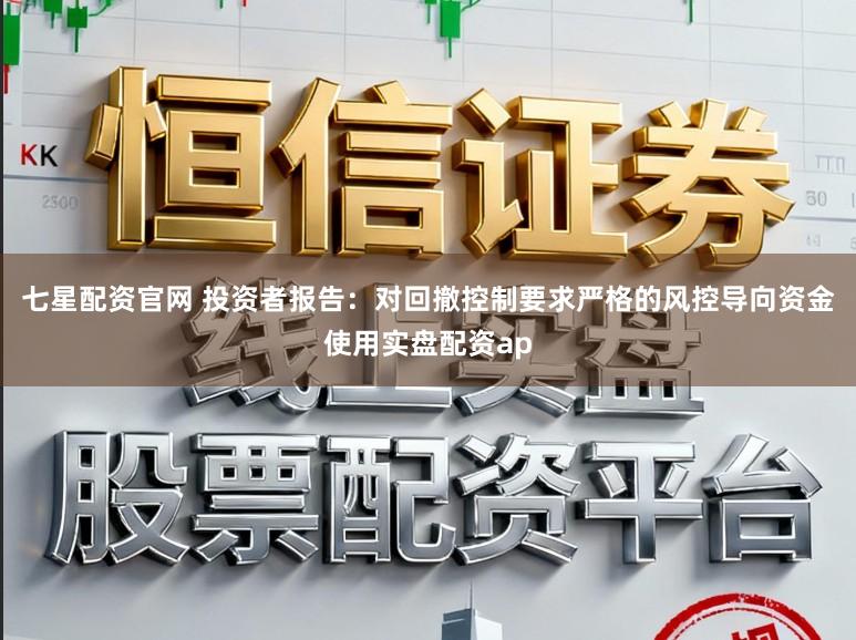 七星配资官网 投资者报告：对回撤控制要求严格的风控导向资金使用实盘配资ap