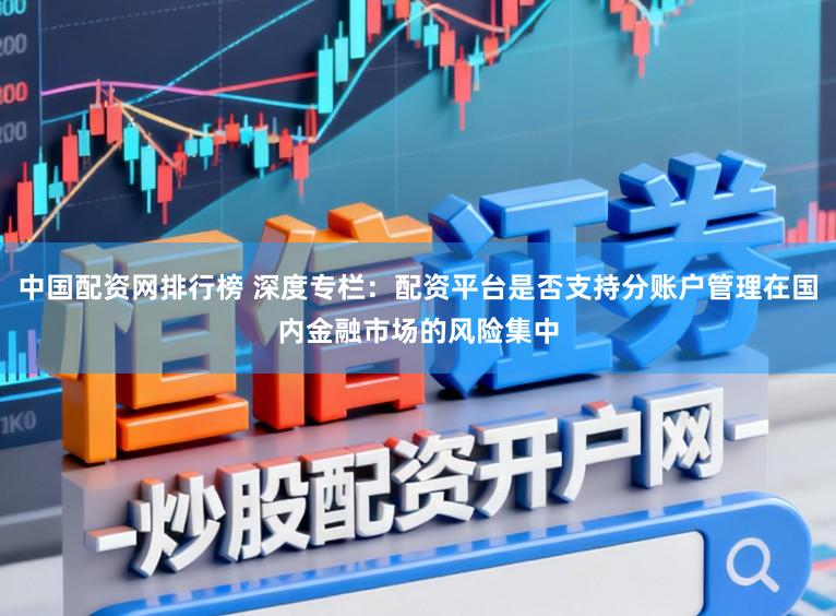 中国配资网排行榜 深度专栏：配资平台是否支持分账户管理在国内金融市场的风险集中