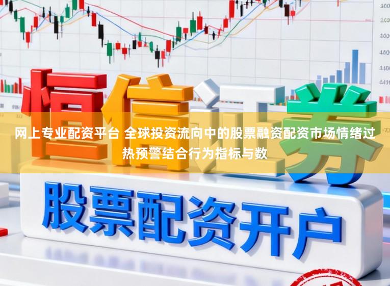 网上专业配资平台 全球投资流向中的股票融资配资市场情绪过热预警结合行为指标与数