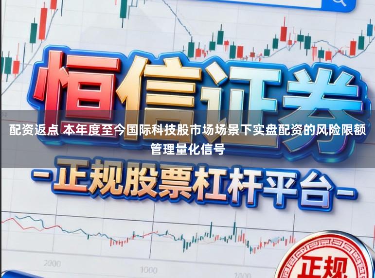 配资返点 本年度至今国际科技股市场场景下实盘配资的风险限额管理量化信号