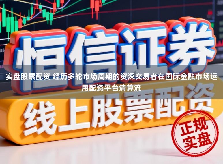 实盘股票配资 经历多轮市场周期的资深交易者在国际金融市场运用配资平台清算流
