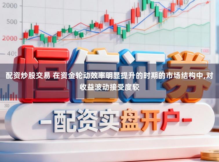 配资炒股交易 在资金轮动效率明显提升的时期的市场结构中,对收益波动接受度较
