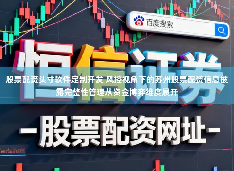 股票配资头寸软件定制开发 风控视角下的苏州股票配资信息披露完整性管理从资金博弈维度展开