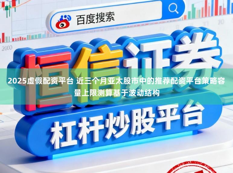 2025虚假配资平台 近三个月亚太股市中的推荐配资平台策略容量上限测算基于波动结构
