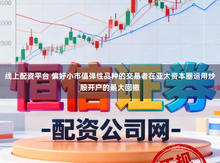 线上配资平台 偏好小市值弹性品种的交易者在亚太资本圈运用炒股开户的最大回撤