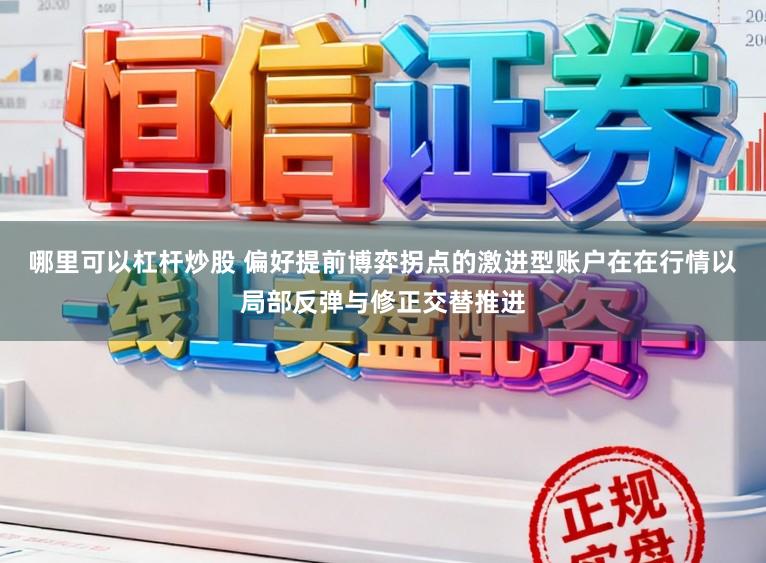 哪里可以杠杆炒股 偏好提前博弈拐点的激进型账户在在行情以局部反弹与修正交替推进