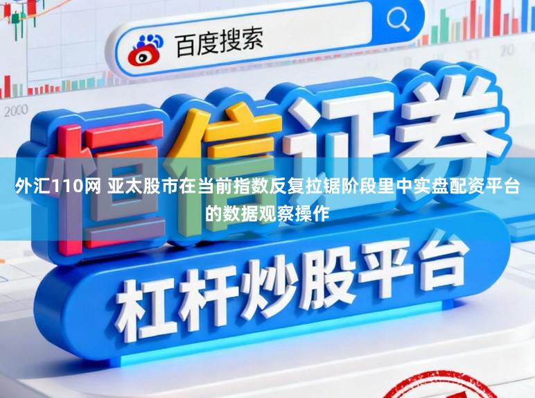 外汇110网 亚太股市在当前指数反复拉锯阶段里中实盘配资平台的数据观察操作