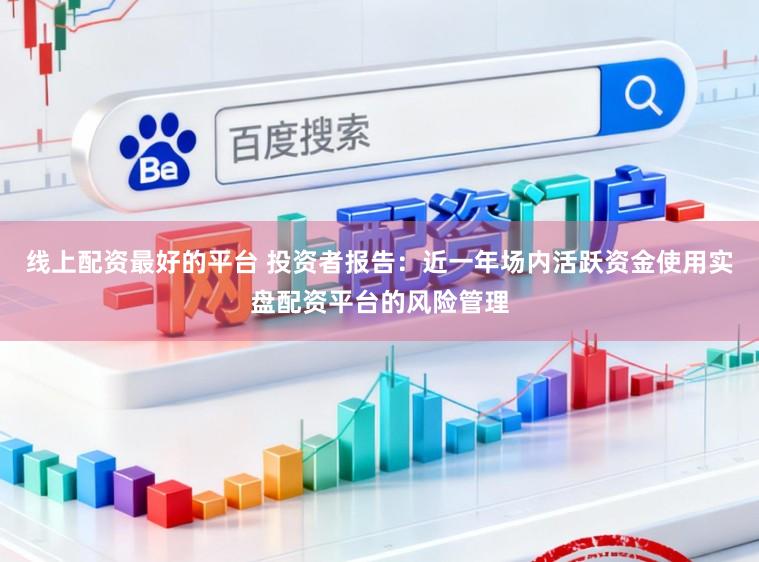 线上配资最好的平台 投资者报告：近一年场内活跃资金使用实盘配资平台的风险管理