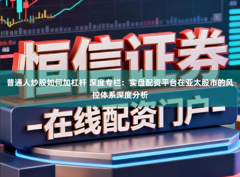 普通人炒股如何加杠杆 深度专栏：实盘配资平台在亚太股市的风控体系深度分析