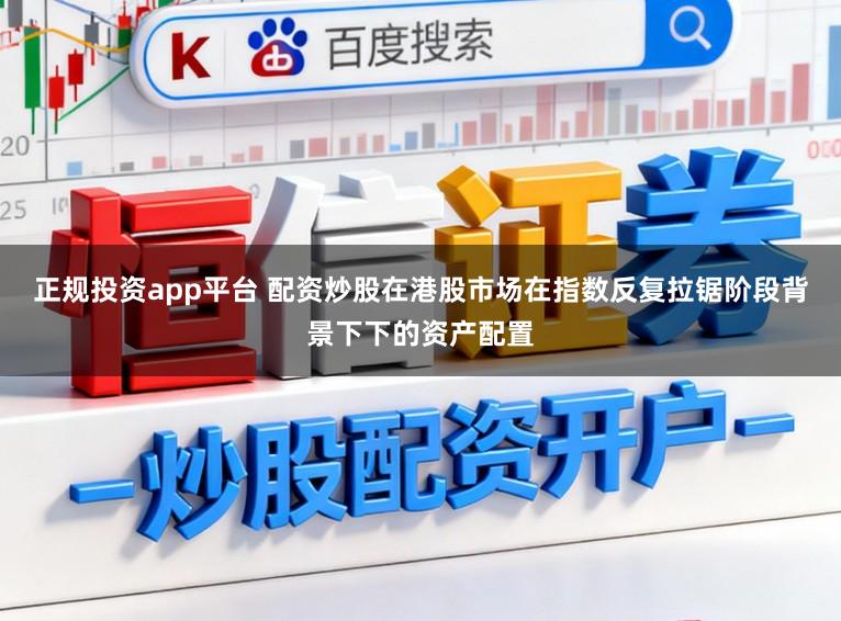正规投资app平台 配资炒股在港股市场在指数反复拉锯阶段背景下下的资产配置