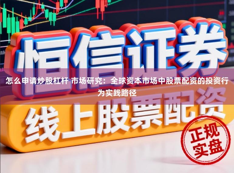 怎么申请炒股杠杆 市场研究：全球资本市场中股票配资的投资行为实践路径
