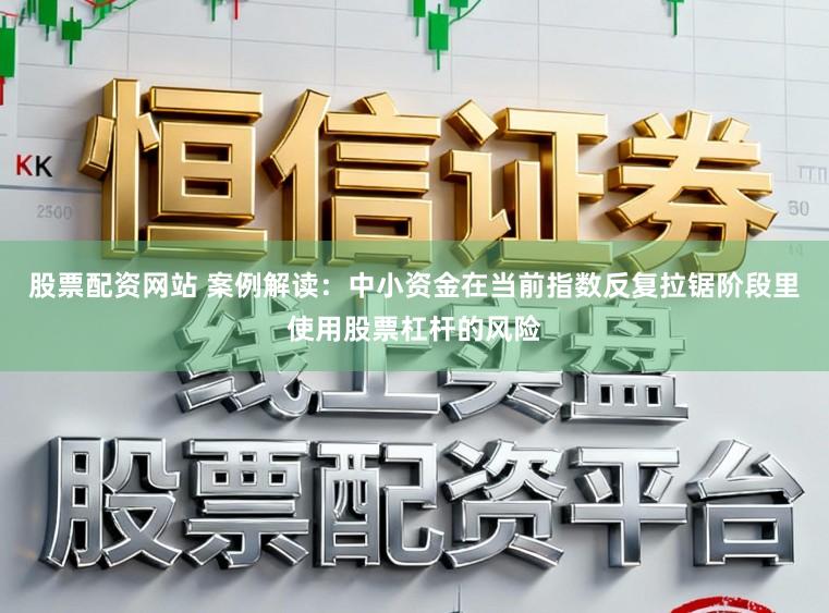 股票配资网站 案例解读：中小资金在当前指数反复拉锯阶段里使用股票杠杆的风险