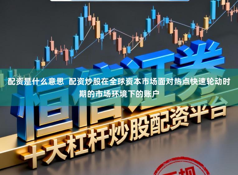 配资是什么意思  配资炒股在全球资本市场面对热点快速轮动时期的市场环境下的账户