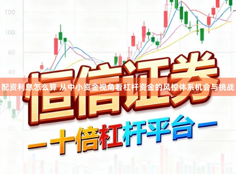 配资利息怎么算 从中小资金视角看杠杆资金的风控体系机会与挑战