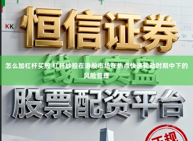 怎么加杠杆买股 杠杆炒股在港股市场在热点快速轮动时期中下的风险管理