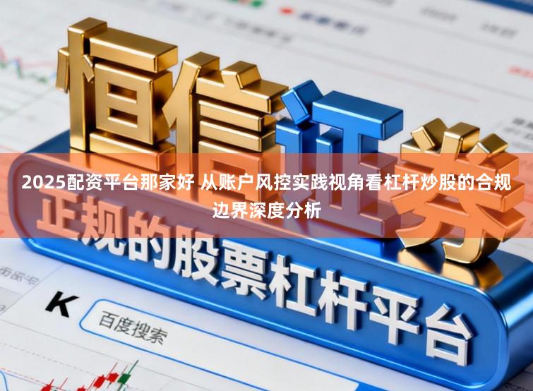 2025配资平台那家好 从账户风控实践视角看杠杆炒股的合规边界深度分析