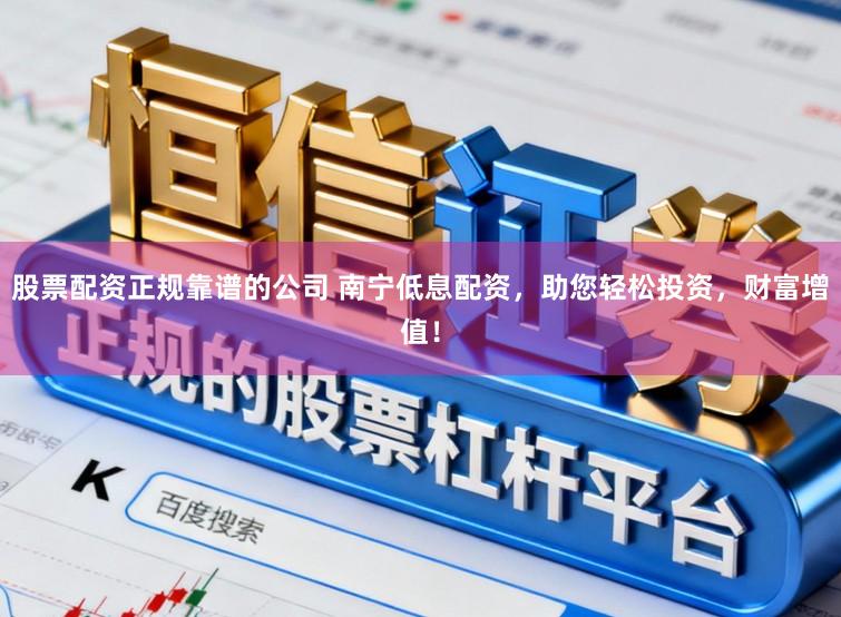 股票配资正规靠谱的公司 南宁低息配资，助您轻松投资，财富增值！