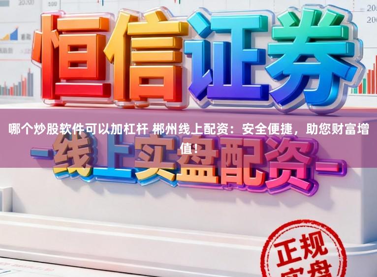哪个炒股软件可以加杠杆 郴州线上配资：安全便捷，助您财富增值！