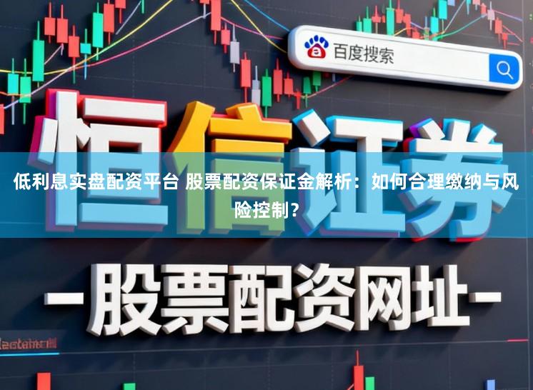 低利息实盘配资平台 股票配资保证金解析：如何合理缴纳与风险控制？