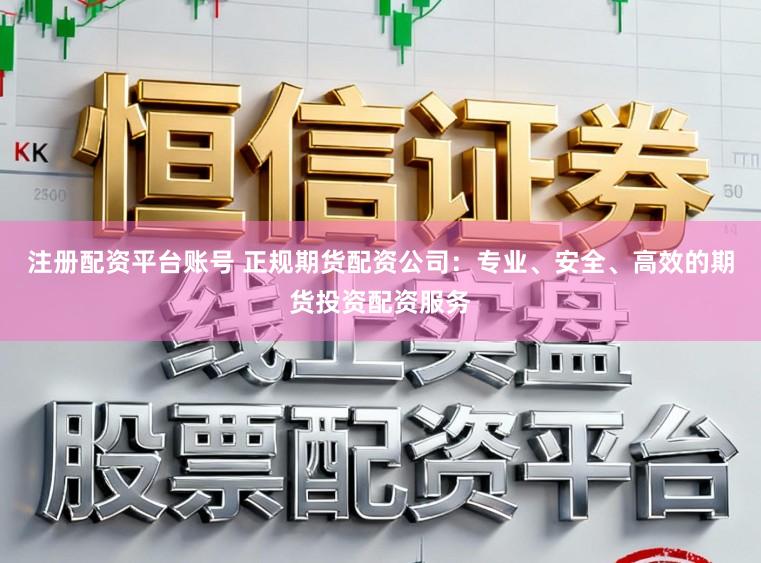 注册配资平台账号 正规期货配资公司：专业、安全、高效的期货投资配资服务