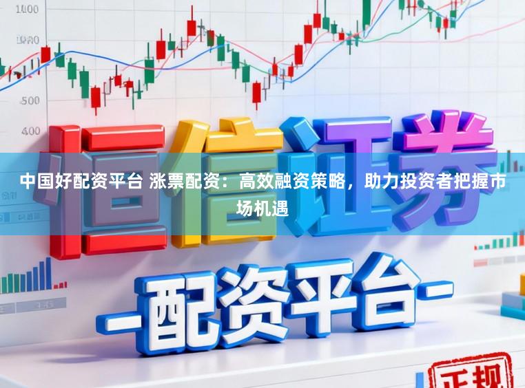 中国好配资平台 涨票配资：高效融资策略，助力投资者把握市场机遇