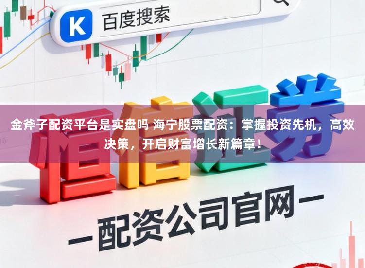 金斧子配资平台是实盘吗 海宁股票配资：掌握投资先机，高效决策，开启财富增长新篇章！