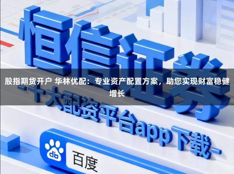 股指期货开户 华林优配：专业资产配置方案，助您实现财富稳健增长